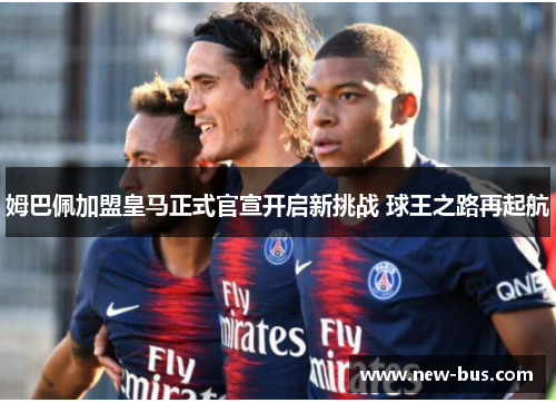 姆巴佩加盟皇马正式官宣开启新挑战 球王之路再起航