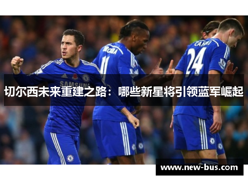 切尔西未来重建之路：哪些新星将引领蓝军崛起