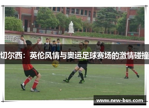 切尔西：英伦风情与奥运足球赛场的激情碰撞