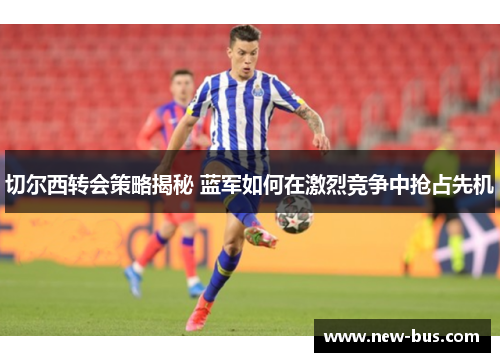 切尔西转会策略揭秘 蓝军如何在激烈竞争中抢占先机