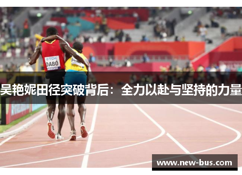 吴艳妮田径突破背后：全力以赴与坚持的力量