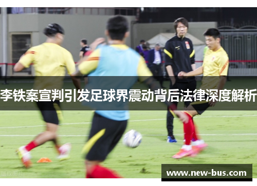 李铁案宣判引发足球界震动背后法律深度解析