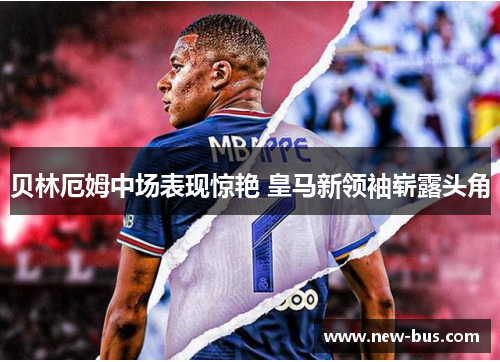 贝林厄姆中场表现惊艳 皇马新领袖崭露头角