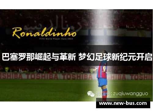 巴塞罗那崛起与革新 梦幻足球新纪元开启