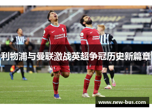 利物浦与曼联激战英超争冠历史新篇章